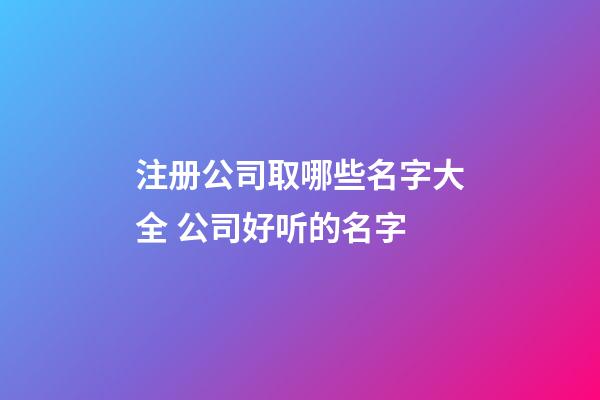 注册公司取哪些名字大全 公司好听的名字-第1张-公司起名-玄机派